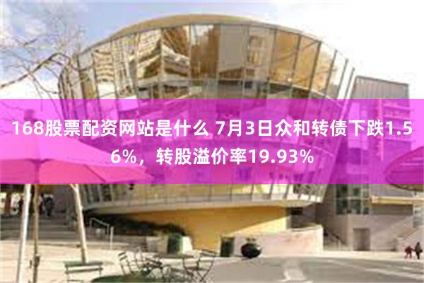168股票配资网站是什么 7月3日众和转债下跌1.56%，转股溢价率19.93%