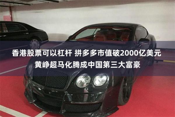 香港股票可以杠杆 拼多多市值破2000亿美元 黄峥超马化腾成中国第三大富豪
