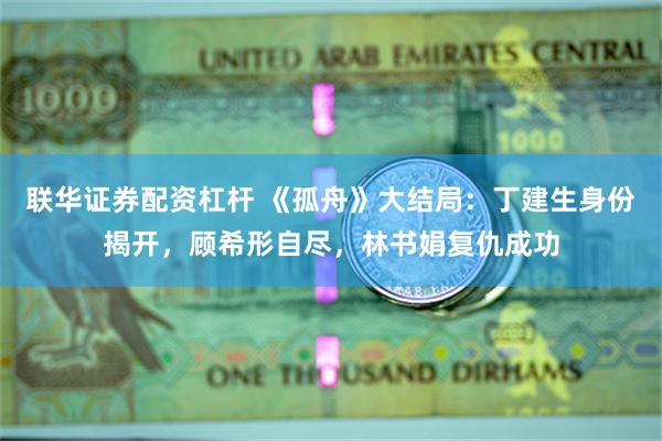 联华证券配资杠杆 《孤舟》大结局：丁建生身份揭开，顾希形自尽，林书娟复仇成功
