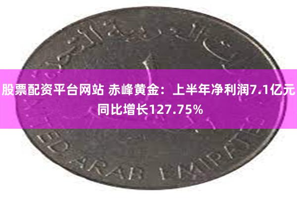 股票配资平台网站 赤峰黄金：上半年净利润7.1亿元 同比增长127.75%