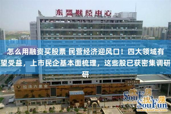 怎么用融资买股票 民营经济迎风口！四大领域有望受益，上市民企基本面梳理，这些股已获密集调研