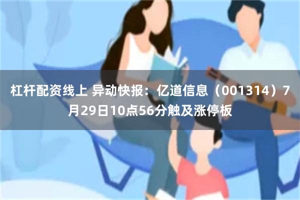杠杆配资线上 异动快报：亿道信息（001314）7月29日10点56分触及涨停板
