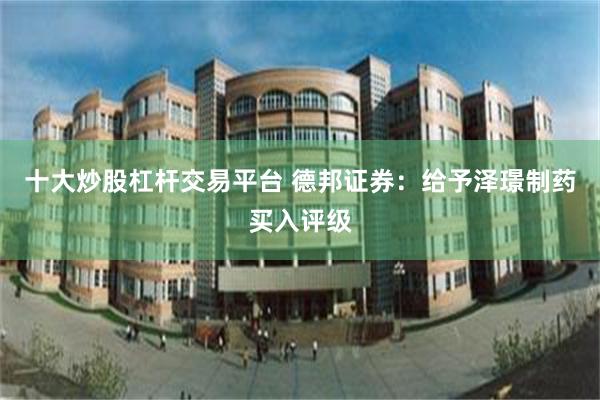 十大炒股杠杆交易平台 德邦证券：给予泽璟制药买入评级