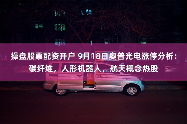 操盘股票配资开户 9月18日奥普光电涨停分析：碳纤维，人形机器人，航天概念热股