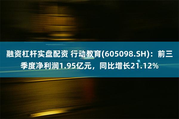 融资杠杆实盘配资 行动教育(605098.SH)：前三季度净利润1.95亿元，同比增长21.12%