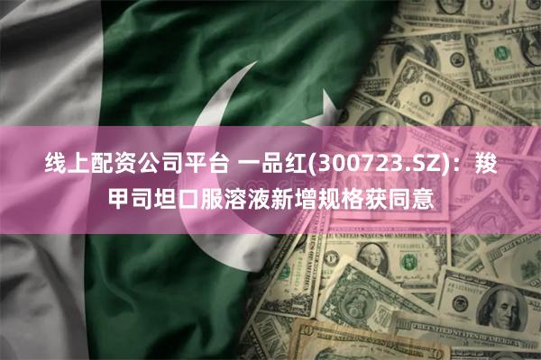 线上配资公司平台 一品红(300723.SZ)：羧甲司坦口服溶液新增规格获同意