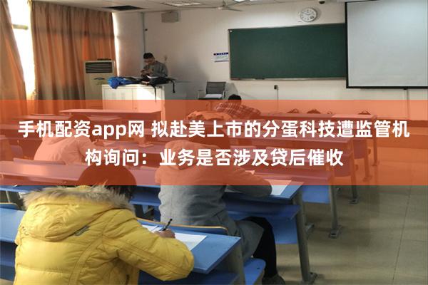 手机配资app网 拟赴美上市的分蛋科技遭监管机构询问：业务是否涉及贷后催收