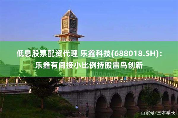 低息股票配资代理 乐鑫科技(688018.SH)：乐鑫有间接小比例持股雷鸟创新