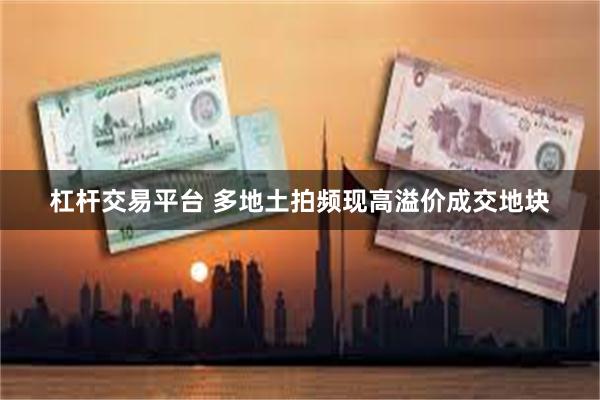 杠杆交易平台 多地土拍频现高溢价成交地块