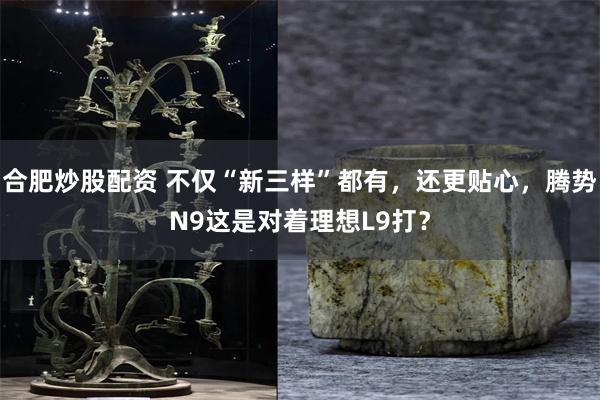 合肥炒股配资 不仅“新三样”都有，还更贴心，腾势N9这是对着理想L9打？