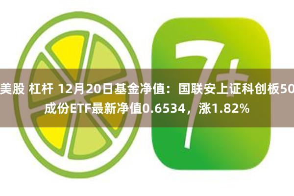 美股 杠杆 12月20日基金净值：国联安上证科创板50成份ETF最新净值0.6534，涨1.82%