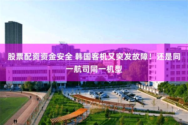 股票配资资金安全 韩国客机又突发故障！还是同一航司同一机型