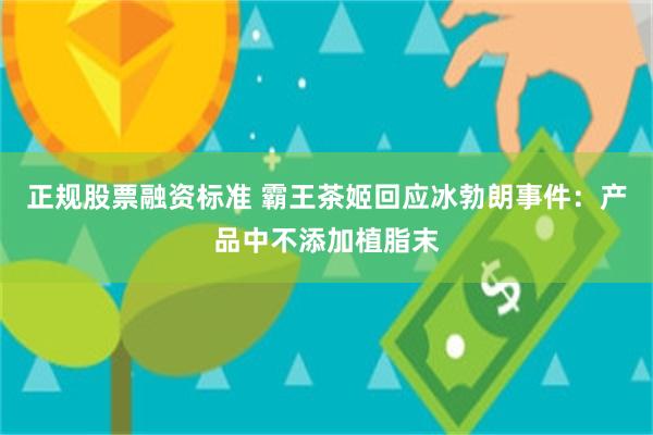 正规股票融资标准 霸王茶姬回应冰勃朗事件：产品中不添加植脂末