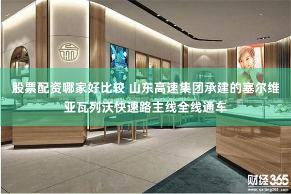 股票配资哪家好比较 山东高速集团承建的塞尔维亚瓦列沃快速路主线全线通车