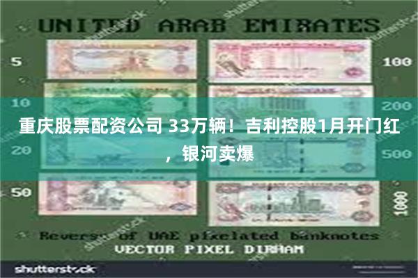 重庆股票配资公司 33万辆！吉利控股1月开门红，银河卖爆