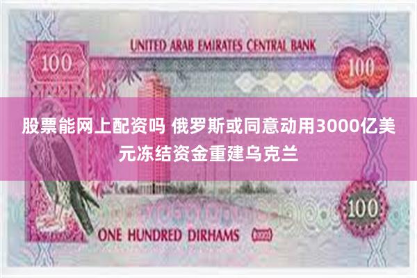股票能网上配资吗 俄罗斯或同意动用3000亿美元冻结资金重建乌克兰