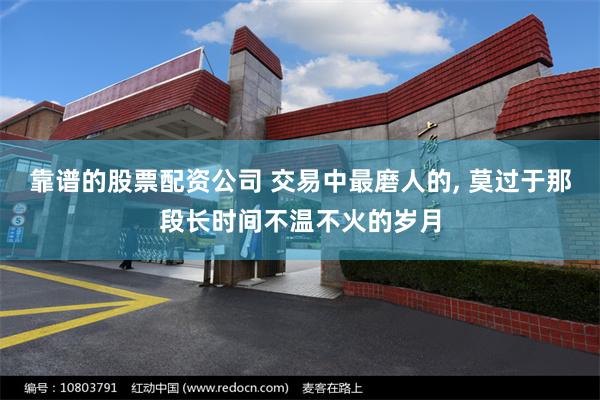 靠谱的股票配资公司 交易中最磨人的, 莫过于那段长时间不温不火的岁月