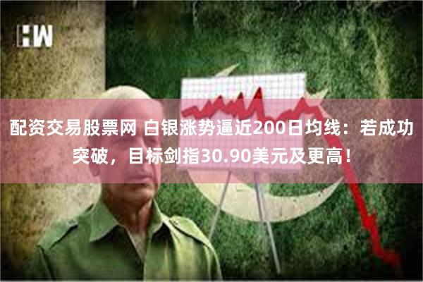 配资交易股票网 白银涨势逼近200日均线：若成功突破，目标剑指30.90美元及更高！