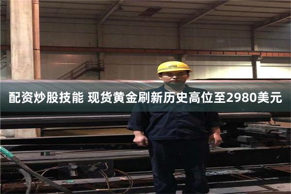 配资炒股技能 现货黄金刷新历史高位至2980美元