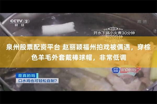 泉州股票配资平台 赵丽颖福州拍戏被偶遇，穿棕色羊毛外套戴棒球帽，非常低调