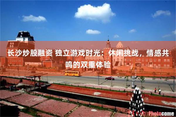 长沙炒股融资 独立游戏时光：休闲挑战，情感共鸣的双重体验