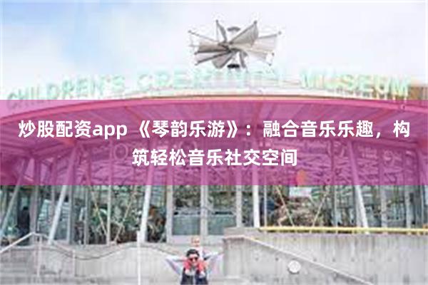 炒股配资app 《琴韵乐游》：融合音乐乐趣，构筑轻松音乐社交空间
