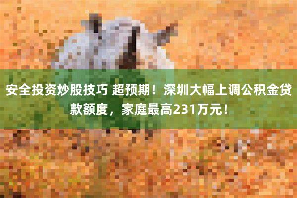 安全投资炒股技巧 超预期！深圳大幅上调公积金贷款额度，家庭最高231万元！