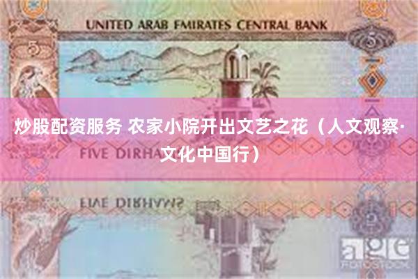炒股配资服务 农家小院开出文艺之花（人文观察·文化中国行）
