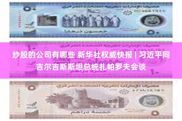 炒股的公司有哪些 新华社权威快报 | 习近平同吉尔吉斯斯坦总统扎帕罗夫会谈