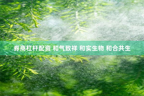 券商杠杆配资 和气致祥 和实生物 和合共生