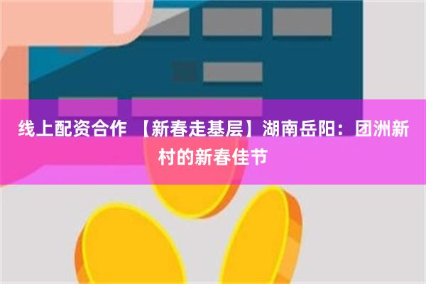 线上配资合作 【新春走基层】湖南岳阳：团洲新村的新春佳节