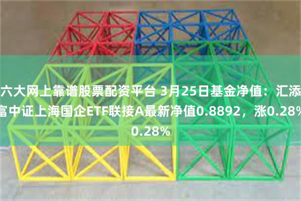 六大网上靠谱股票配资平台 3月25日基金净值：汇添富中证上海国企ETF联接A最新净值0.8892，涨0.28%