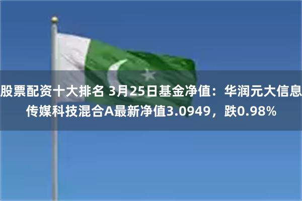 股票配资十大排名 3月25日基金净值：华润元大信息传媒科技混合A最新净值3.0949，跌0.98%