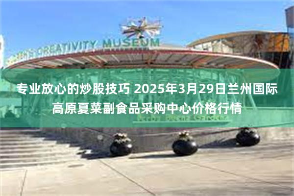 专业放心的炒股技巧 2025年3月29日兰州国际高原夏菜副食品采购中心价格行情
