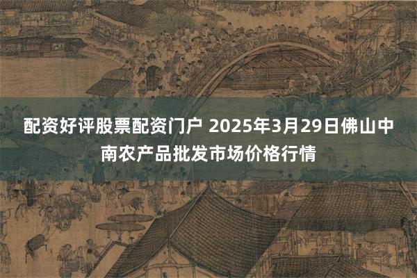 配资好评股票配资门户 2025年3月29日佛山中南农产品批发市场价格行情