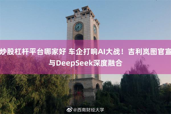 炒股杠杆平台哪家好 车企打响AI大战！吉利岚图官宣与DeepSeek深度融合