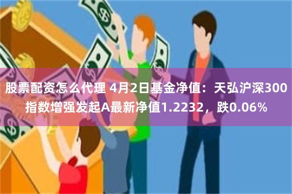 股票配资怎么代理 4月2日基金净值：天弘沪深300指数增强发起A最新净值1.2232，跌0.06%