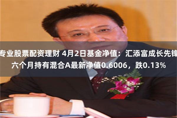 专业股票配资理财 4月2日基金净值：汇添富成长先锋六个月持有混合A最新净值0.6006，跌0.13%