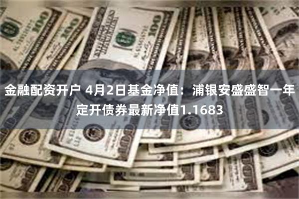 金融配资开户 4月2日基金净值：浦银安盛盛智一年定开债券最新净值1.1683