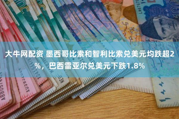 大牛网配资 墨西哥比索和智利比索兑美元均跌超2%，巴西雷亚尔兑美元下跌1.8%