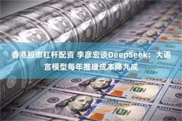 香港股市杠杆配资 李彦宏谈DeepSeek：大语言模型每年推理成本降九成