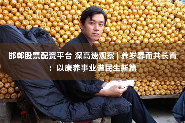 邯郸股票配资平台 深高速观察 | 养岁暮而共长青：以康养事业谱民生新篇