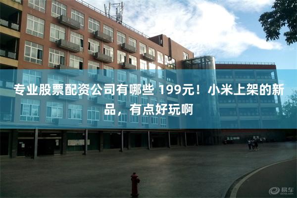 专业股票配资公司有哪些 199元！小米上架的新品，有点好玩啊