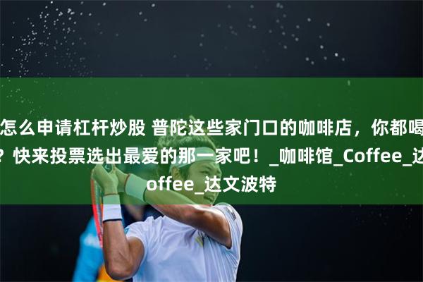 怎么申请杠杆炒股 普陀这些家门口的咖啡店，你都喝过了吗？快来投票选出最爱的那一家吧！_咖啡馆_Coffee_达文波特