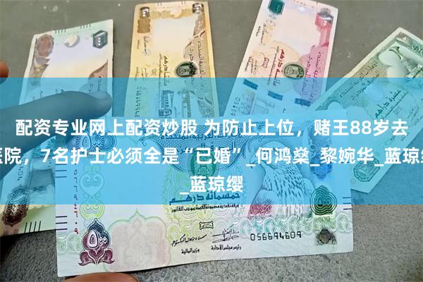 配资专业网上配资炒股 为防止上位，赌王88岁去医院，7名护士必须全是“已婚”_何鸿燊_黎婉华_蓝琼缨