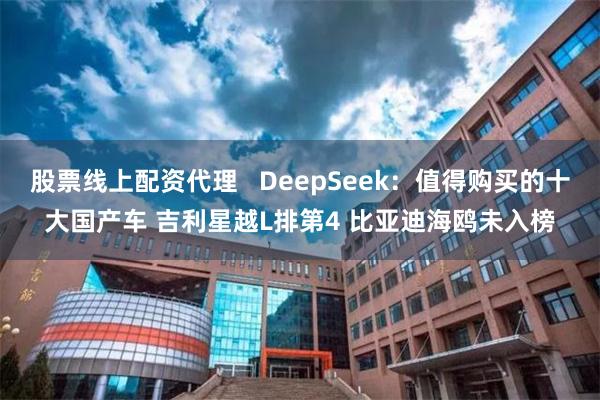 股票线上配资代理   DeepSeek：值得购买的十大国产车 吉利星越L排第4 比亚迪海鸥未入榜