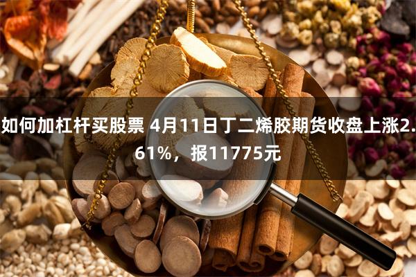 如何加杠杆买股票 4月11日丁二烯胶期货收盘上涨2.61%，报11775元