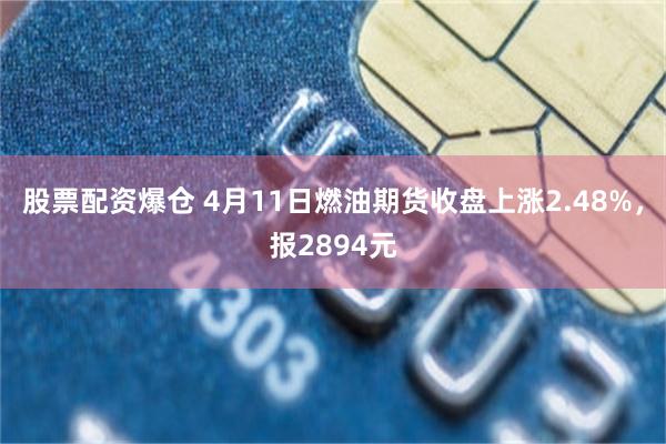 股票配资爆仓 4月11日燃油期货收盘上涨2.48%，报2894元