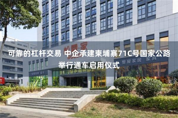 可靠的杠杆交易 中企承建柬埔寨71C号国家公路举行通车启用仪式