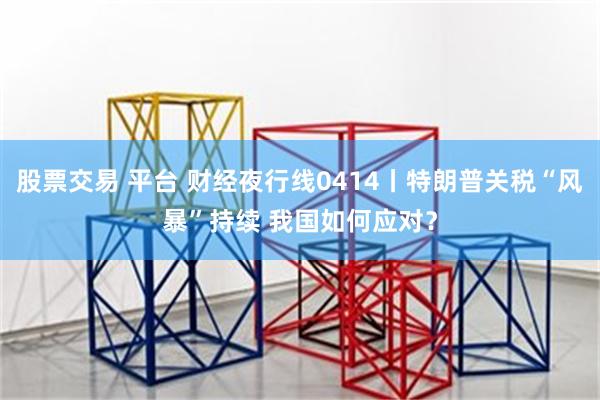 股票交易 平台 财经夜行线0414丨特朗普关税“风暴”持续 我国如何应对？